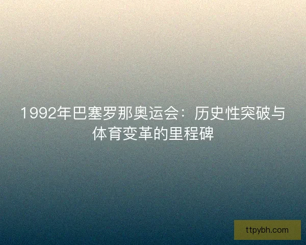 1992年巴塞罗那奥运会：历史性突破与体育变革的里程碑