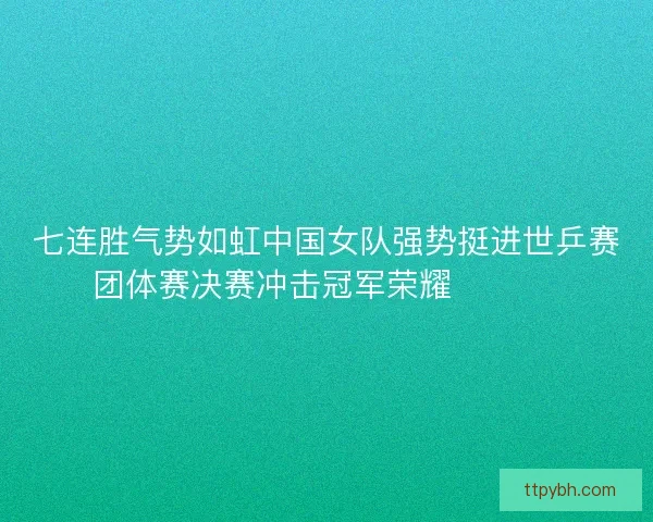 七连胜气势如虹中国女队强势挺进世乒赛团体赛决赛冲击冠军荣耀 🏓🇨🇳