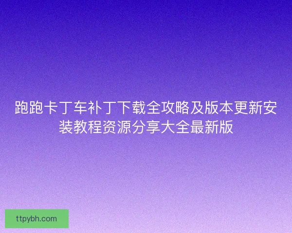 跑跑卡丁车补丁下载全攻略及版本更新安装教程资源分享大全最新版