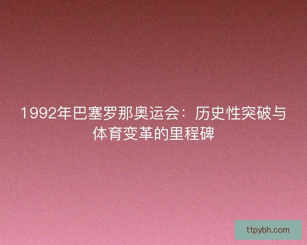 1992年巴塞罗那奥运会：历史性突破与体育变革的里程碑