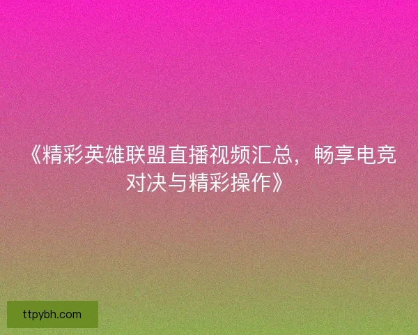 《精彩英雄联盟直播视频汇总，畅享电竞对决与精彩操作》